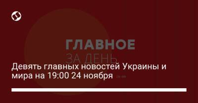 Девять главных новостей Украины и мира на 19:00 24 ноября