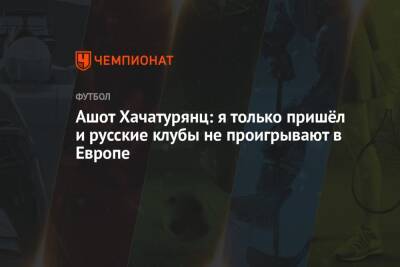 Ашот Хачатурянц: я только пришёл и русские клубы не проигрывают в Европе