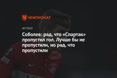 Соболев: рад, что «Спартак» пропустил гол. Лучше бы не пропустили, но рад, что пропустили