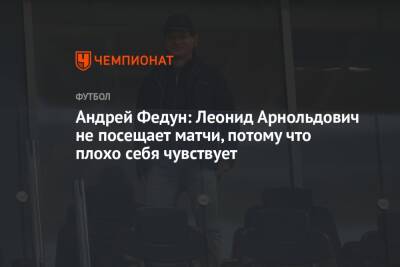 Андрей Федун: Леонид Арнольдович не посещает матчи, потому что плохо себя чувствует