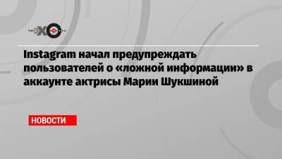 Instagram начал предупреждать пользователей о «ложной информации» в аккаунте актрисы Марии Шукшиной