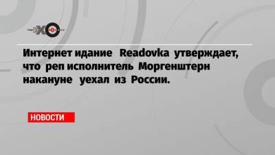 Интернет идание Readovka утверждает, что реп исполнитель Моргенштерн накануне уехал из России.