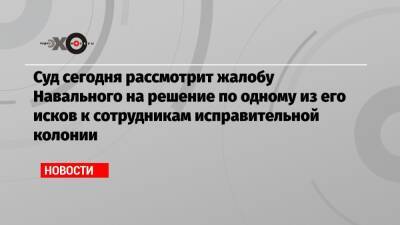 Суд сегодня рассмотрит жалобу Навального на решение по одному из его исков к сотрудникам исправительной колонии