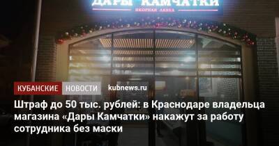 Штраф до 50 тыс. рублей: в Краснодаре владельца магазина «Дары Камчатки» накажут за работу сотрудника без маски