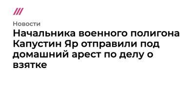 Начальника военного полигона Капустин Яр отправили под домашний арест по делу о взятке