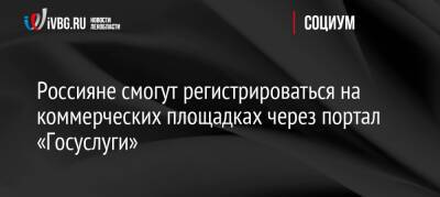 Россияне смогут регистрироваться на коммерческих площадках через портал «Госуслуги»