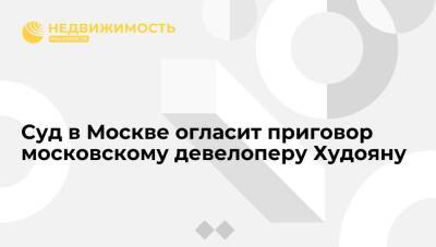 Суд в Москве огласит приговор московскому девелоперу Худояну