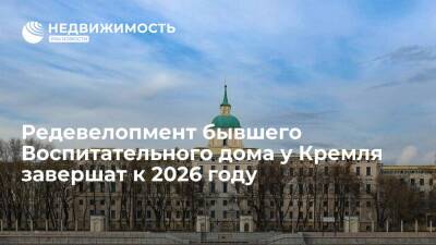 Редевелопмент бывшего Воспитательного дома у Кремля завершат к 2026 году