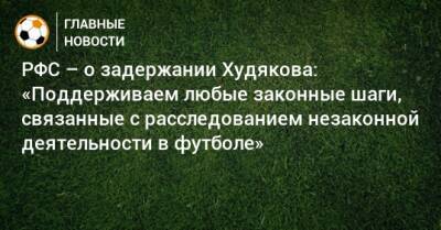РФС – о задержании Худякова: «Поддерживаем любые законные шаги, связанные с расследованием незаконной деятельности в футболе»