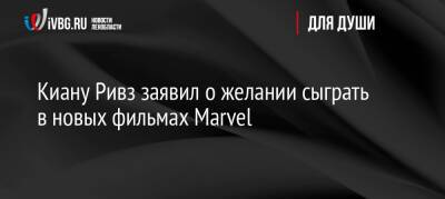 Киану Ривз заявил о желании сыграть в новых фильмах Marvel