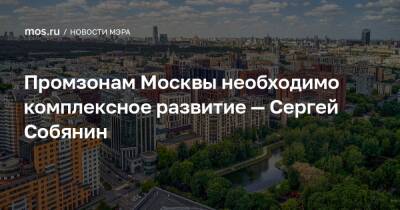 Промзонам Москвы необходимо комплексное развитие — Сергей Собянин