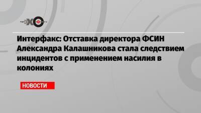Интерфакс: Отставка директора ФСИН Александра Калашникова стала следствием инцидентов с применением насилия в колониях