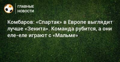 Комбаров: «Спартак» в Европе выглядит лучше «Зенита». Команда рубится, а они еле-еле играют с «Мальме»