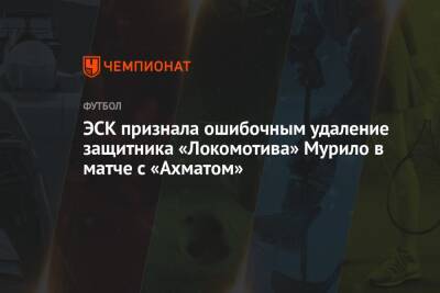 ЭСК признала ошибочным удаление защитника «Локомотива» Мурило в матче с «Ахматом»