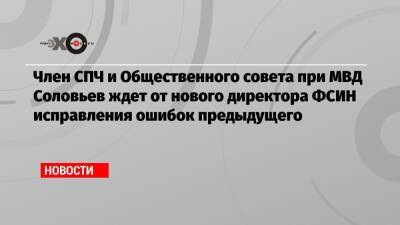 Член СПЧ и Общественного совета при МВД Соловьев ждет от нового директора ФСИН исправления ошибок предыдущего
