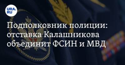Подполковник полиции: отставка Калашникова объединит ФСИН и МВД