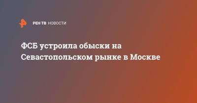 ФСБ устроила обыски на Севастопольском рынке в Москве