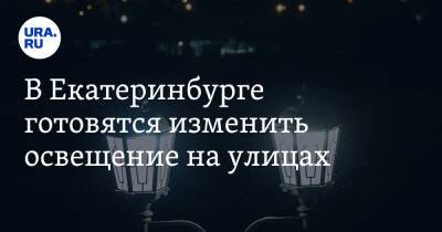 В Екатеринбурге готовятся изменить освещение на улицах