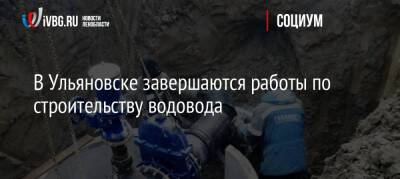 В Ульяновске завершаются работы по строительству водовода