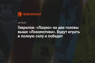 Гаврилов: «Лацио» на две головы выше «Локомотива». Будут играть в полную силу и победят