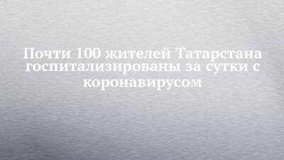 Почти 100 жителей Татарстана госпитализированы за сутки с коронавирусом