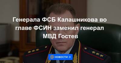 Генерала ФСБ Калашникова во главе ФСИН заменил генерал МВД Гостев