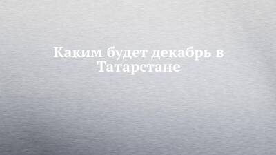 Каким будет декабрь в Татарстане