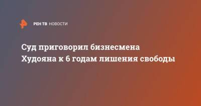 Альберт Худоян - Суд приговорил бизнесмена Худояна к 6 годам лишения свободы - ren.tv - Москва