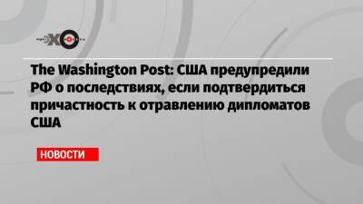 The Washington Post: США предупредили РФ о последствиях, если подтвердиться причастность к отравлению дипломатов США