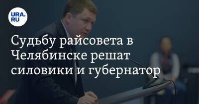 Судьбу райсовета в Челябинске решат силовики и губернатор