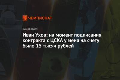 Иван Ухов: на момент подписания контракта с ЦСКА у меня на счету было 15 тысяч рублей
