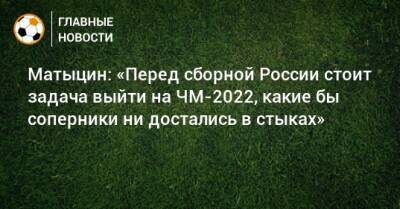 Матыцин: «Перед сборной России стоит задача выйти на ЧМ-2022, какие бы соперники ни достались в стыках»
