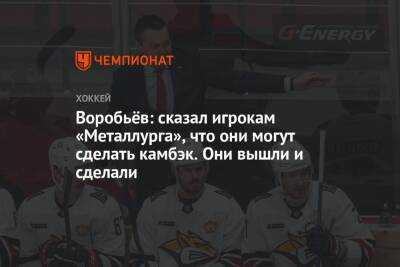 Воробьёв: сказал игрокам «Металлурга», что они могут сделать камбэк. Они вышли и сделали