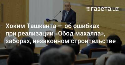 Хоким Ташкента — об ошибках при реализации «Обод махалла», заборах, незаконном строительстве