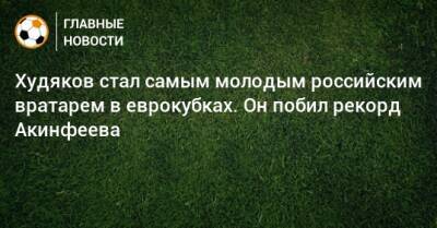 Худяков стал самым молодым российским вратарем в еврокубках. Он побил рекорд Акинфеева