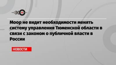 Моор не видит необходимости менять систему управления Тюменской области в связи с законом о публичной власти в России