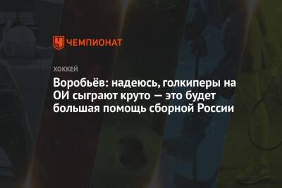 Воробьёв: надеюсь, голкиперы на ОИ сыграют круто — это будет большая помощь сборной России