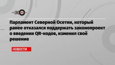 Парламент Северной Осетии, который ранее отказался поддержать законопроект о введении QR-кодов, изменил своё решение