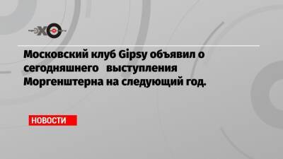 Московский клуб Gipsy объявил о сегодняшнего выступления Моргенштерна на следующий год.