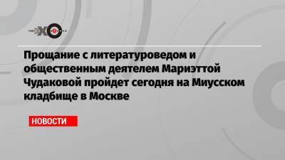 Прощание с литературоведом и общественным деятелем Мариэттой Чудаковой пройдет сегодня на Миусском кладбище в Москве