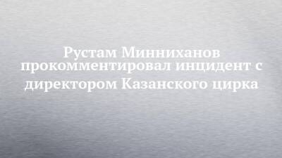 Рустам Минниханов прокомментировал инцидент с директором Казанского цирка