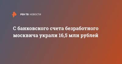 С банковского счета безработного москвича украли 16,5 млн рублей