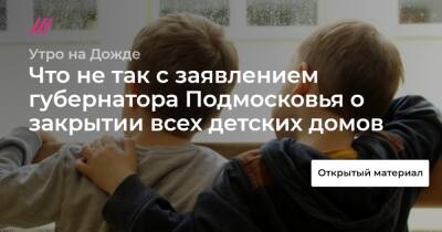 Что не так с заявлением губернатора Подмосковья о закрытии всех детских домов