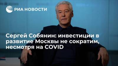 Сергей Собянин: инвестиции в развитие Москвы не сократим, несмотря на COVID