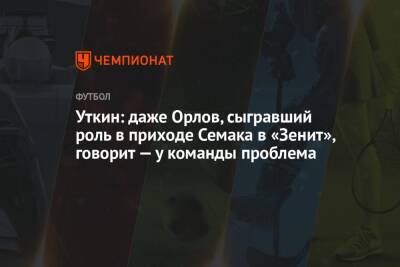 Уткин: даже Орлов, сыгравший роль в приходе Семака в «Зенит», говорит — у команды проблема