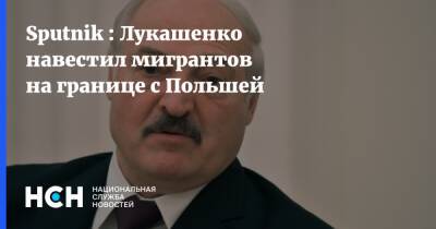 Sputnik : Лукашенко навестил мигрантов на границе с Польшей