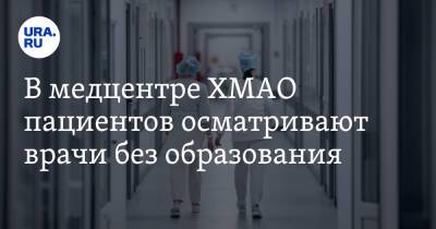 В медцентре ХМАО пациентов осматривают врачи без образования - ura.news - Югра - район Кондинский