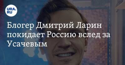 Блогер Дмитрий Ларин покидает Россию вслед за Усачевым