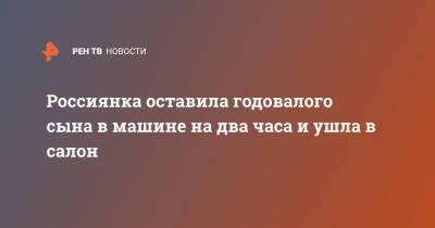 Россиянка оставила годовалого сына в машине на два часа и ушла в салон - ren.tv - Камчатский край - Камчатск