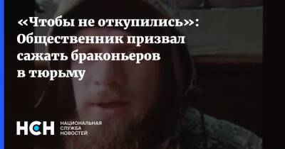 Валерий Рашкин - «Чтобы не откупились»: Общественник призвал сажать браконьеров в тюрьму - nsn.fm